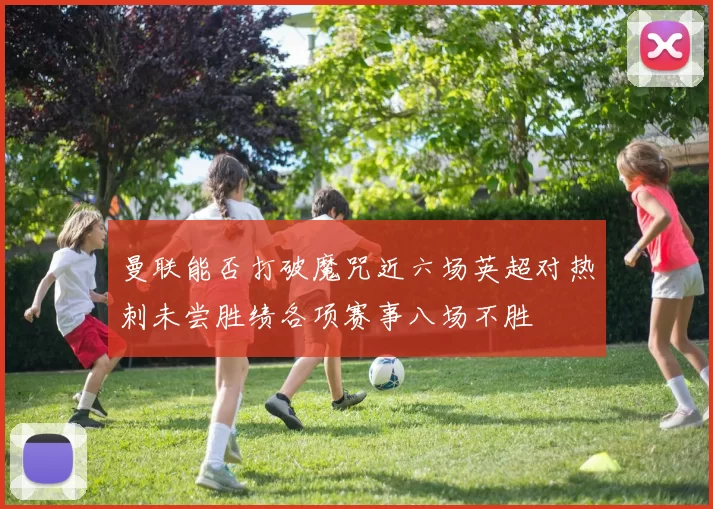 曼联能否打破魔咒近六场英超对热刺未尝胜绩各项赛事八场不胜