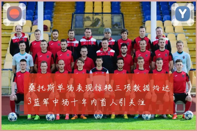 桑托斯单场表现惊艳三项数据均达3蓝军中场十年内首人引关注