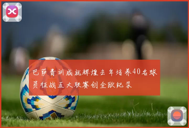 巴萨青训成就辉煌去年培养40名球员征战五大联赛创全欧纪录