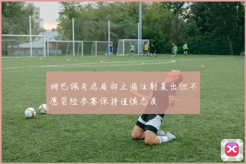 姆巴佩考虑局部止痛注射复出但不愿冒险参赛保持谨慎态度