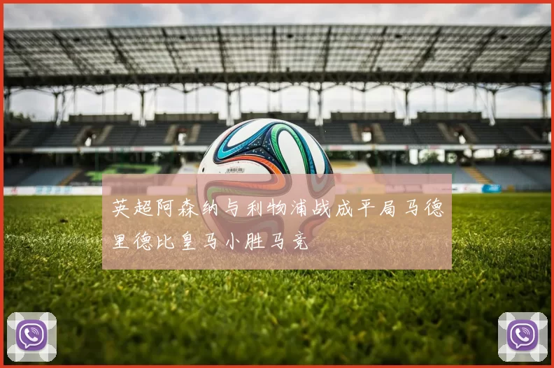 英超阿森纳与利物浦战成平局马德里德比皇马小胜马竞