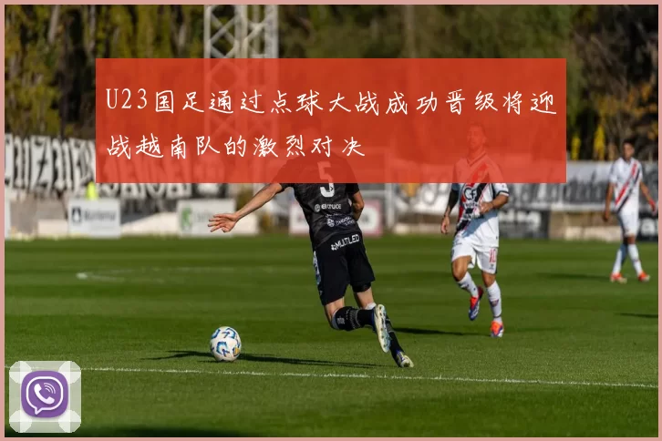 U23国足通过点球大战成功晋级将迎战越南队的激烈对决