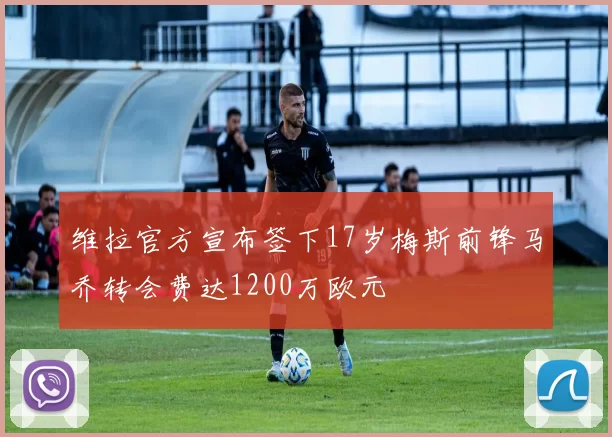 维拉官方宣布签下17岁梅斯前锋马乔转会费达1200万欧元