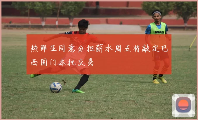 热那亚同意分担薪水周五将敲定巴西国门本托交易