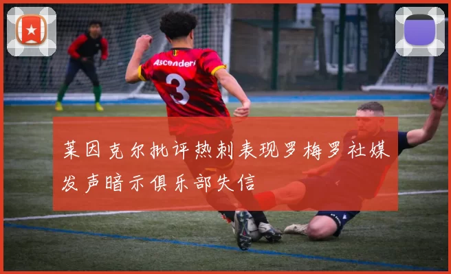 莱因克尔批评热刺表现罗梅罗社媒发声暗示俱乐部失信